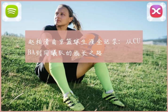 赵柏清南京篮球生涯全记录：从CUBA到同曦队的成长之路