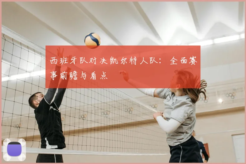 西班牙队对决凯尔特人队：全面赛事前瞻与看点