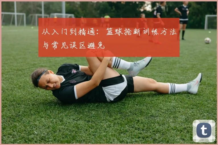 从入门到精通：篮球抢断训练方法与常见误区避免