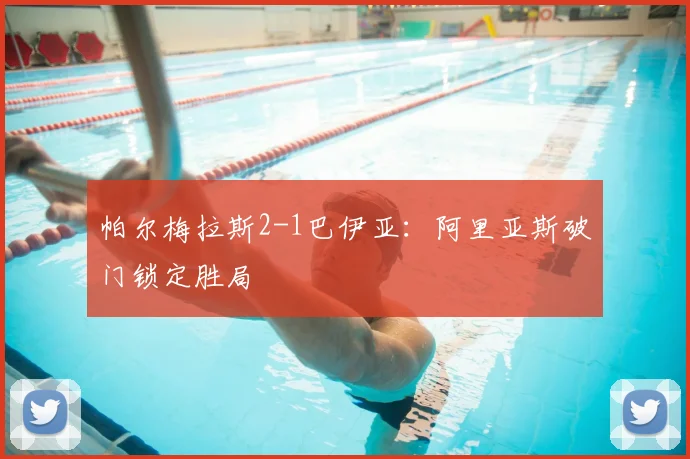 帕尔梅拉斯2-1巴伊亚：阿里亚斯破门锁定胜局
