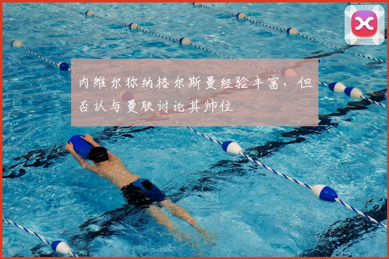 内维尔称纳格尔斯曼经验丰富，但否认与曼联讨论其帅位