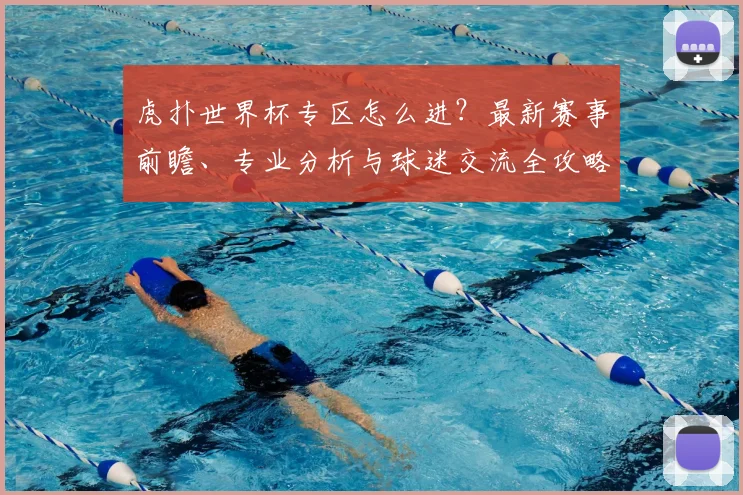 虎扑世界杯专区怎么进?最新赛事前瞻、专业分析与球迷交流全攻略