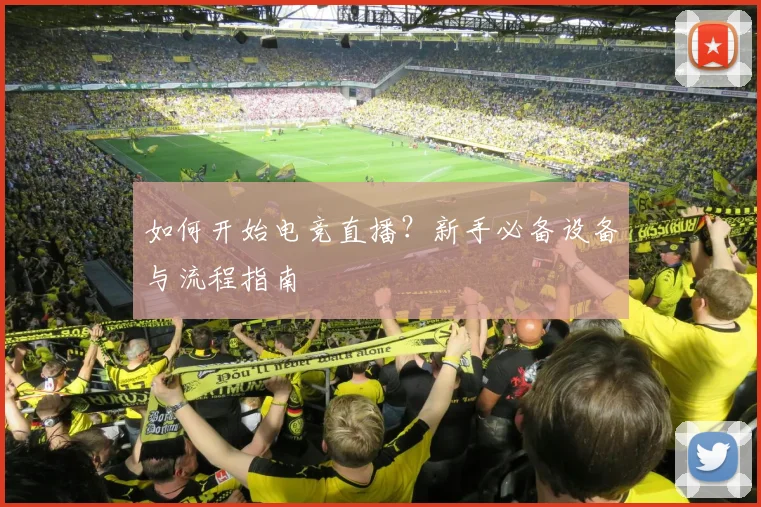 如何开始电竞直播？新手必备设备与流程指南