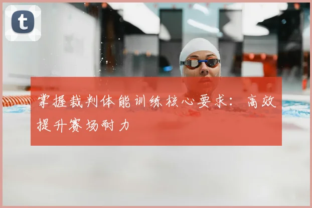 掌握裁判体能训练核心要求:高效提升赛场耐力