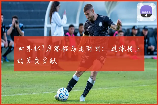 世界杯7月赛程乌龙时刻：进球榜上的另类贡献