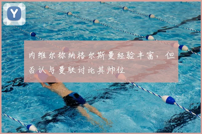 内维尔称纳格尔斯曼经验丰富,但否认与曼联讨论其帅位