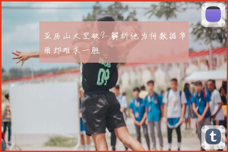 亚历山大空砍？解析他为何数据华丽却难求一胜