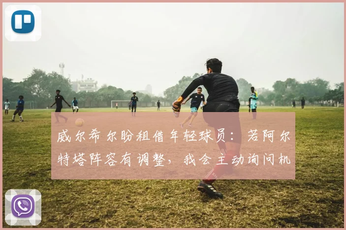 威尔希尔盼租借年轻球员:若阿尔特塔阵容有调整,我会主动询问机会