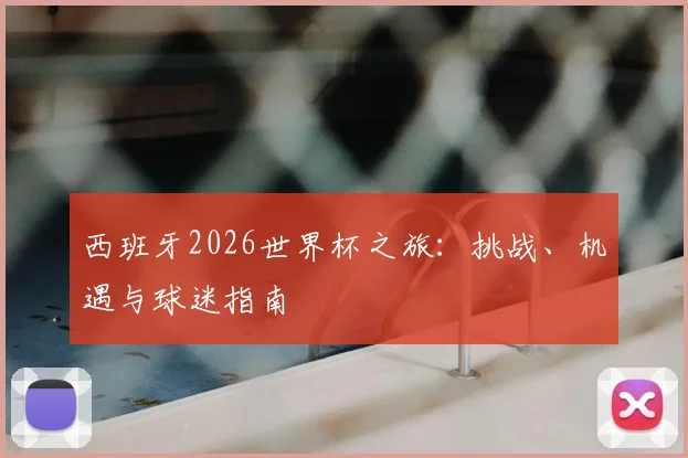 西班牙2026世界杯之旅：挑战、机遇与球迷指南