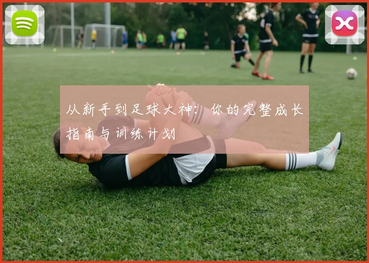 从新手到足球大神:你的完整成长指南与训练计划