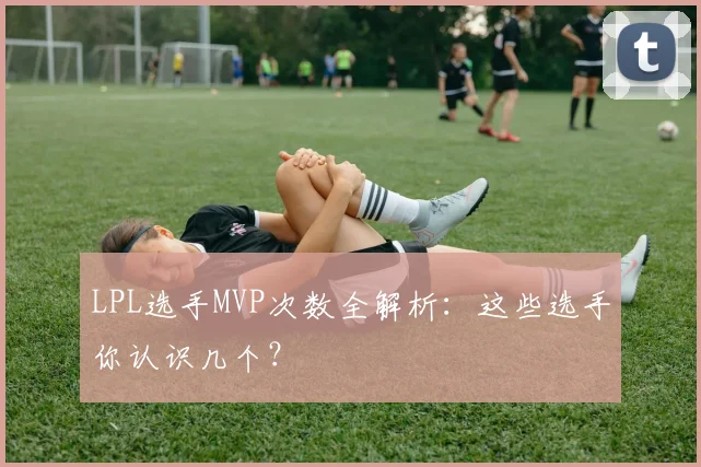 LPL选手MVP次数全解析：这些选手你认识几个？