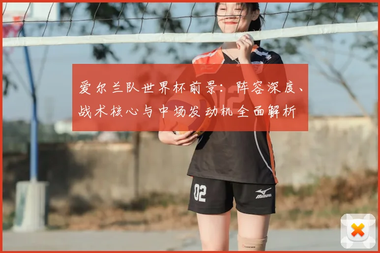 爱尔兰队世界杯前景：阵容深度、战术核心与中场发动机全面解析