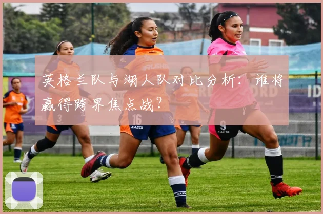 英格兰队与湖人队对比分析:谁将赢得跨界焦点战?
