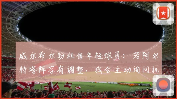威尔希尔盼租借年轻球员：若阿尔特塔阵容有调整，我会主动询问机会