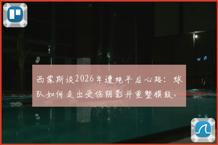 西蒙斯谈2026年遭绝平后心路：球队如何走出受伤阴影并重整旗鼓，渡过难关的具体方法解析
