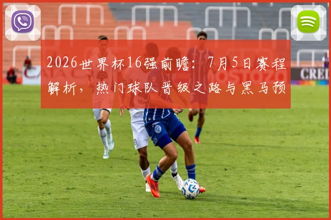 2026世界杯16强前瞻：7月5日赛程解析，热门球队晋级之路与黑马预测
