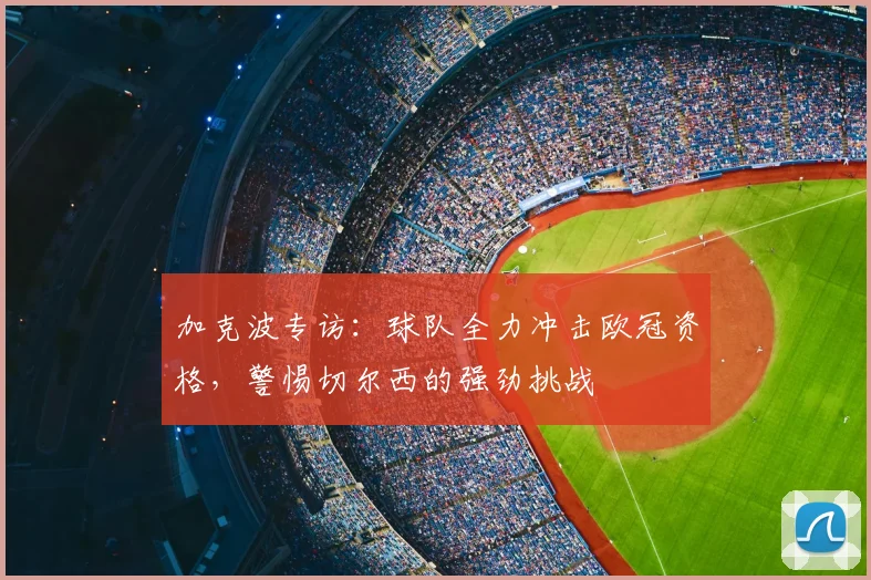 加克波专访：球队全力冲击欧冠资格，警惕切尔西的强劲挑战