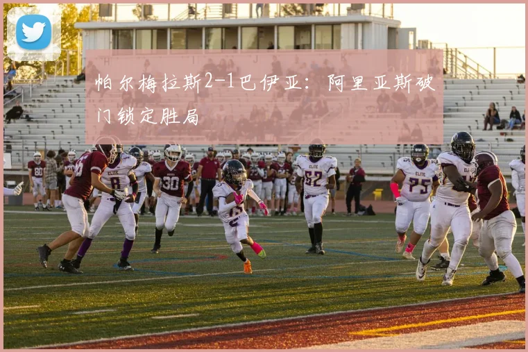 帕尔梅拉斯2-1巴伊亚:阿里亚斯破门锁定胜局