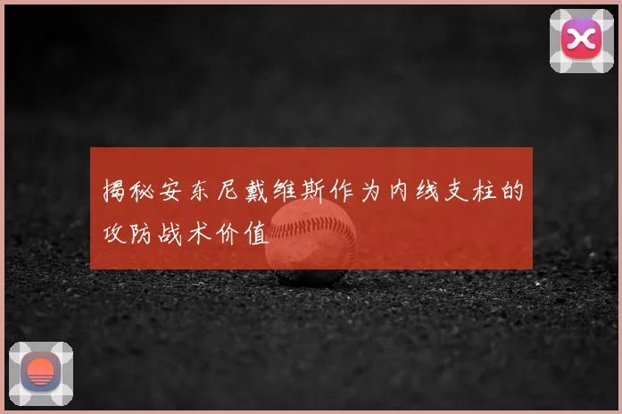 揭秘安东尼戴维斯作为内线支柱的攻防战术价值