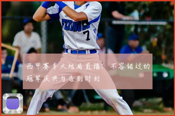 西甲赛季大结局直播：不容错过的冠军庆典与告别时刻