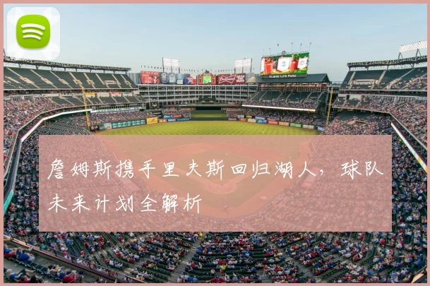 詹姆斯携手里夫斯回归湖人,球队未来计划全解析
